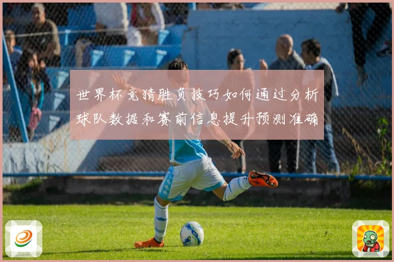 世界杯竞猜胜负技巧如何通过分析球队数据和赛前信息提升预测准确数据研判