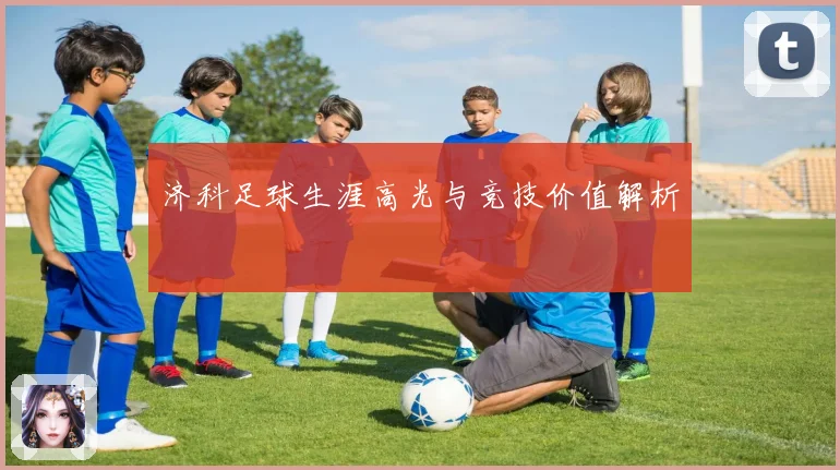 济科足球生涯高光与竞技价值解析