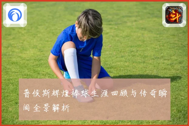 普侯斯辉煌棒球生涯回顾与传奇瞬间全景解析