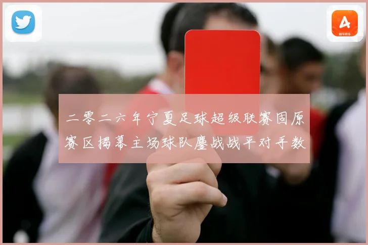二零二六年宁夏足球超级联赛固原赛区揭幕主场球队鏖战战平对手数据研判