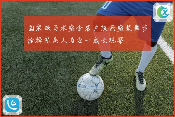国家级马术盛会落户陕西盛装舞步诠释完美人马合一成长观察
