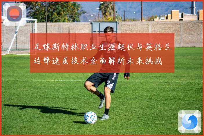 足球斯特林职业生涯起伏与英格兰边锋速度技术全面解析未来挑战