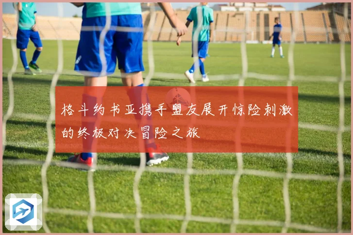 格斗约书亚携手盟友展开惊险刺激的终极对决冒险之旅