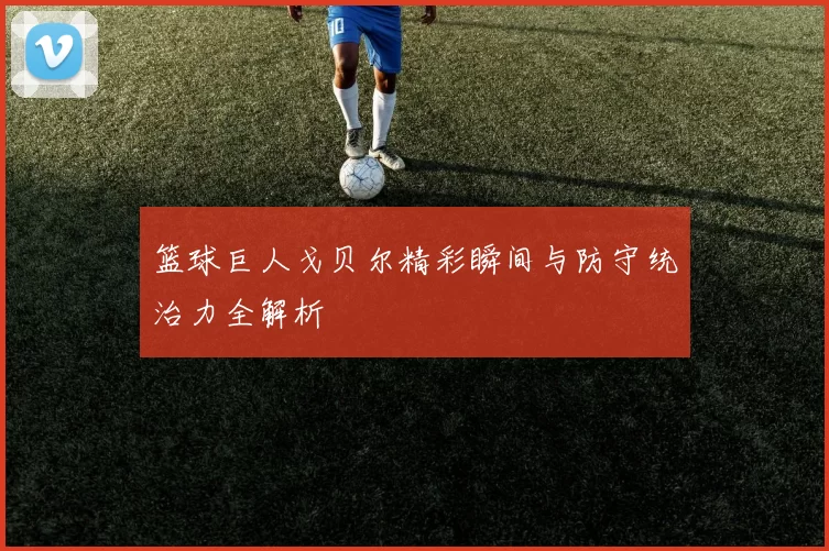 篮球巨人戈贝尔精彩瞬间与防守统治力全解析