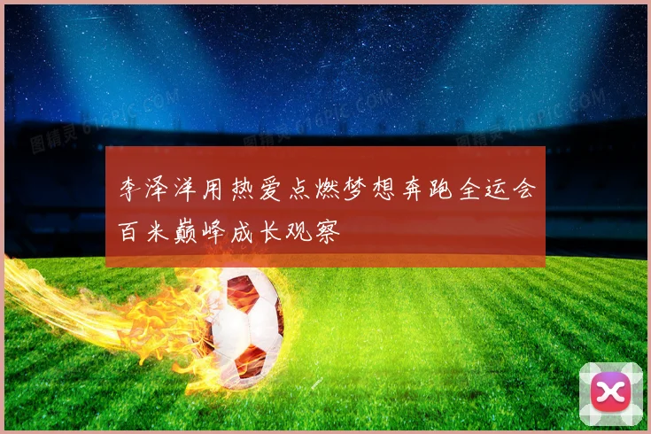 李泽洋用热爱点燃梦想奔跑全运会百米巅峰成长观察