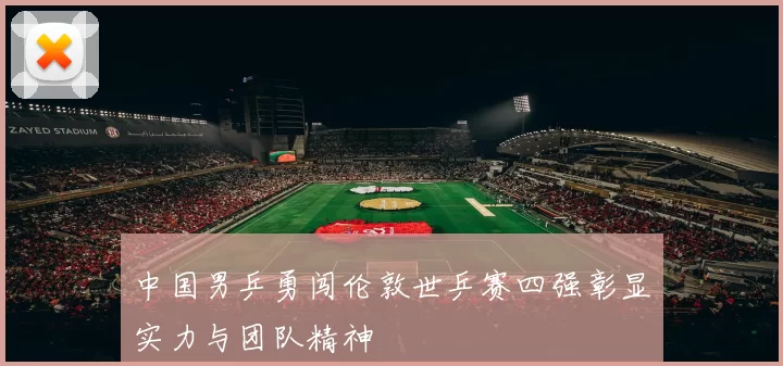中国男乒勇闯伦敦世乒赛四强彰显实力与团队精神