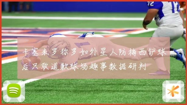 卡塞米罗称罗如外星人防梅西铲球后只敢道歉球场趣事数据研判