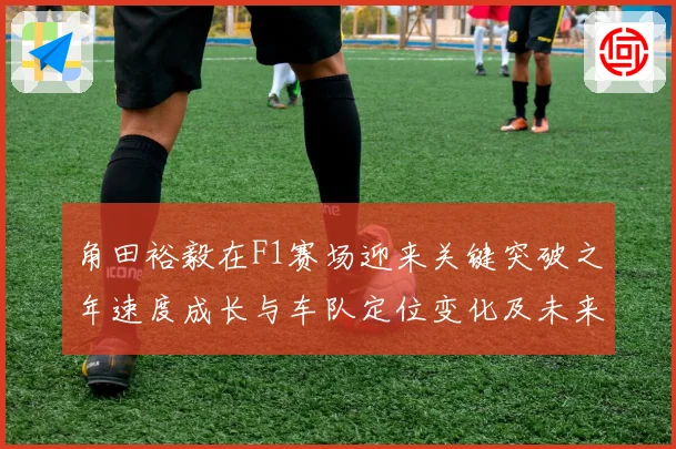 角田裕毅在F1赛场迎来关键突破之年速度成长与车队定位变化及未来争冠前景全面解析
