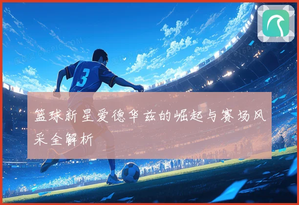 篮球新星爱德华兹的崛起与赛场风采全解析