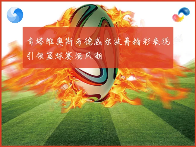 肯塔维奥斯考德威尔波普精彩表现引领篮球赛场风潮