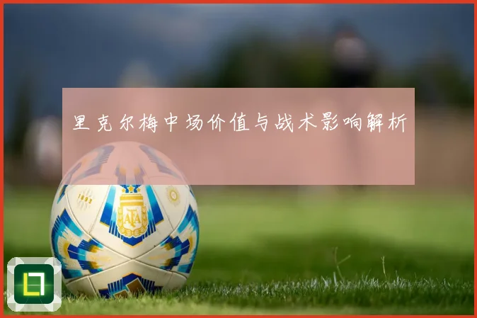 里克尔梅中场价值与战术影响解析