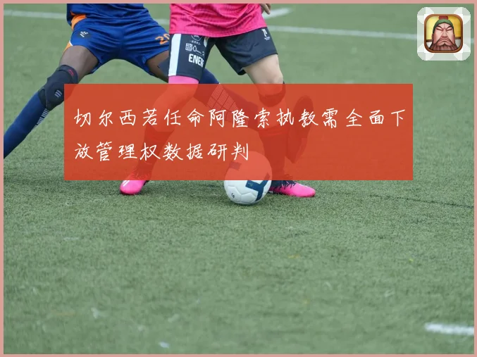 切尔西若任命阿隆索执教需全面下放管理权数据研判