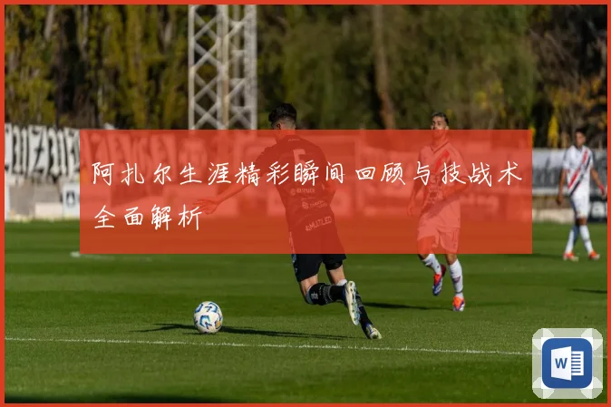阿扎尔生涯精彩瞬间回顾与技战术全面解析