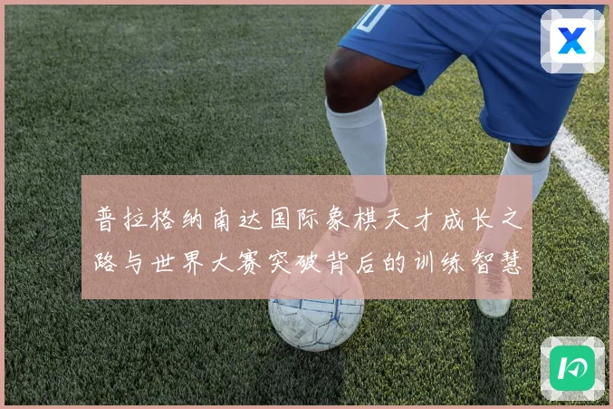 普拉格纳南达国际象棋天才成长之路与世界大赛突破背后的训练智慧与竞技传奇