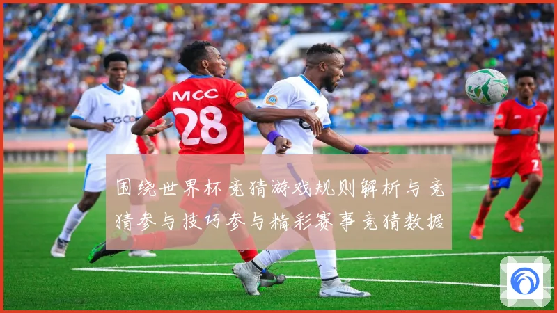 围绕世界杯竞猜游戏规则解析与竞猜参与技巧参与精彩赛事竞猜数据研判