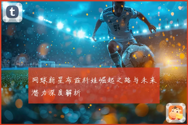 网球新星布兹科娃崛起之路与未来潜力深度解析