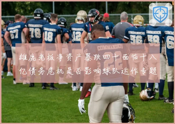 雄鹿老板净资产暴跌四十面临十八亿债务危机是否影响球队运作专题观察