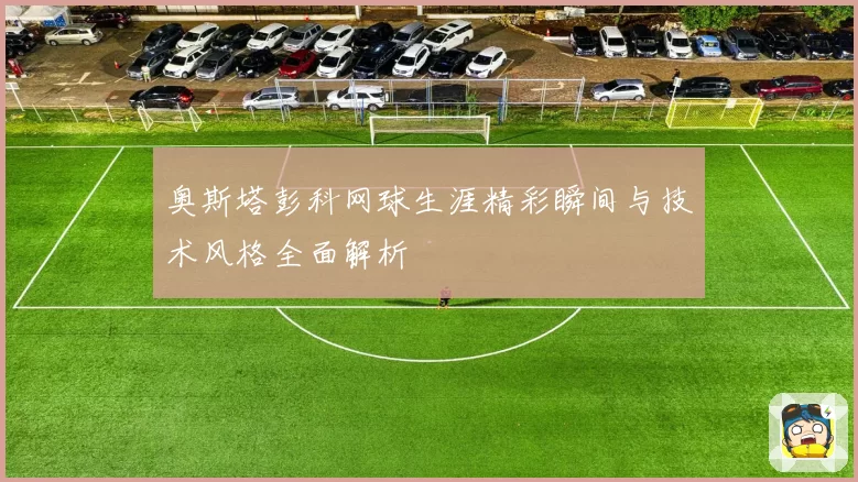 奥斯塔彭科网球生涯精彩瞬间与技术风格全面解析