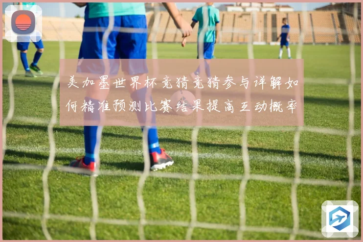 美加墨世界杯竞猜竞猜参与详解如何精准预测比赛结果提高互动概率数据研判