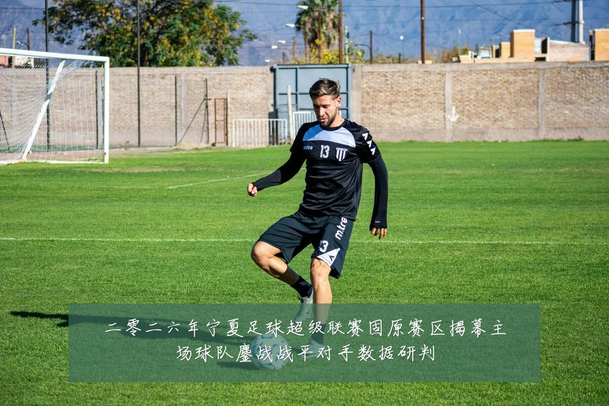二零二六年宁夏足球超级联赛固原赛区揭幕主场球队鏖战战平对手数据研判