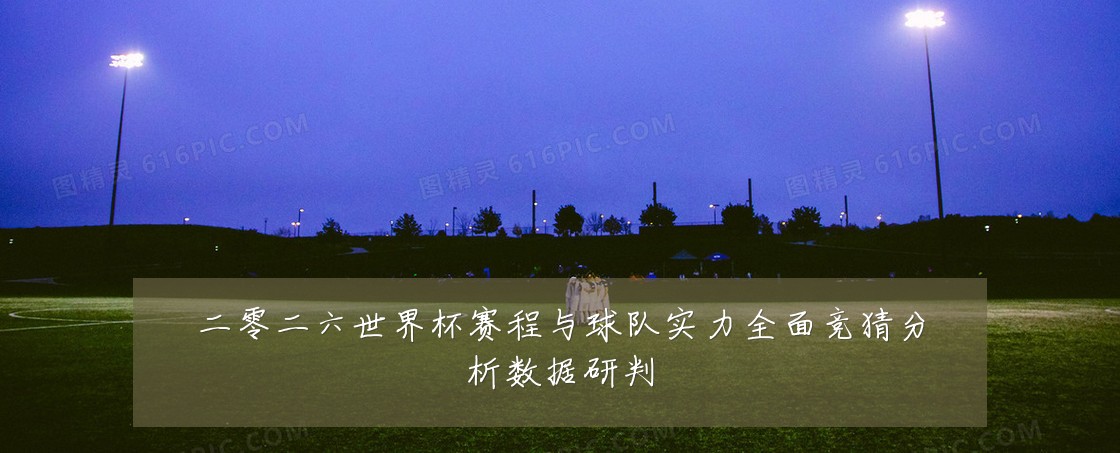 二零二六世界杯赛程与球队实力全面竞猜分析数据研判