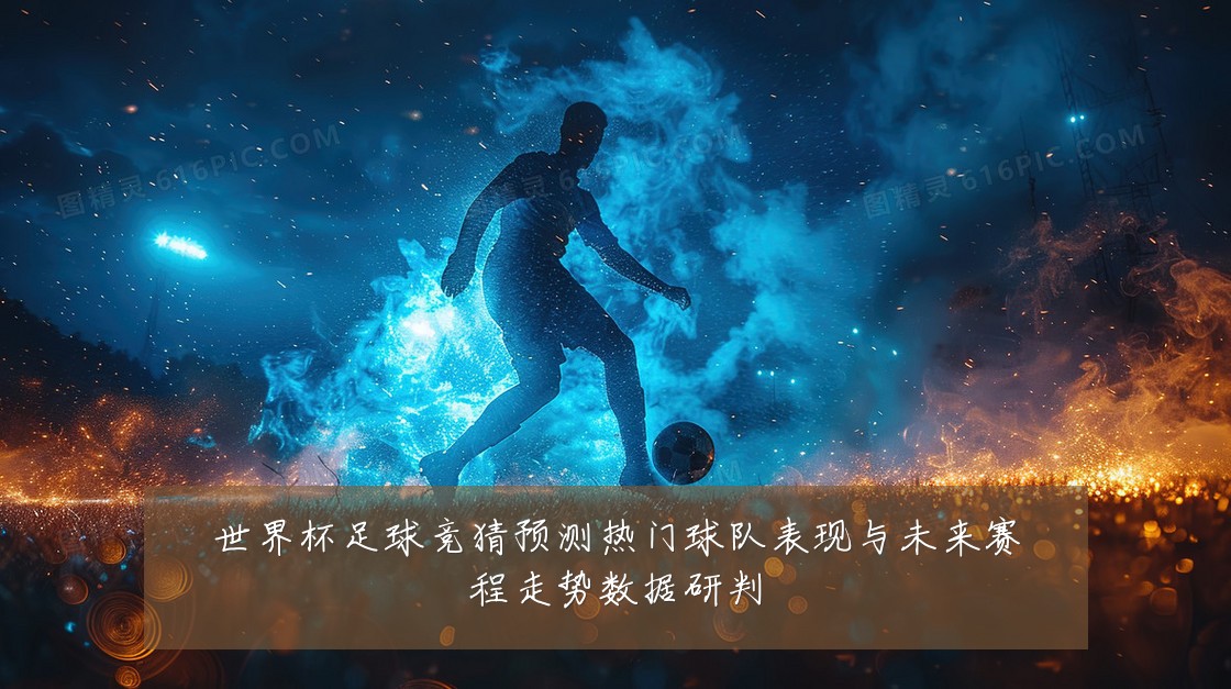 世界杯足球竞猜预测热门球队表现与未来赛程走势数据研判