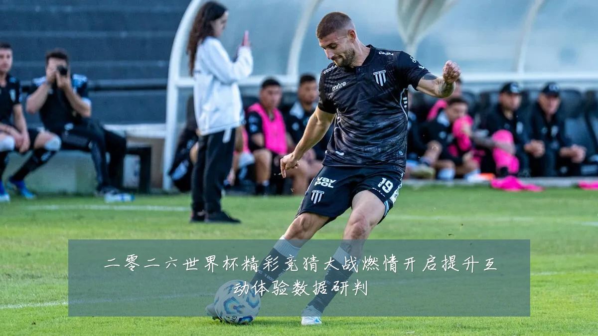 二零二六世界杯精彩竞猜大战燃情开启提升互动体验数据研判