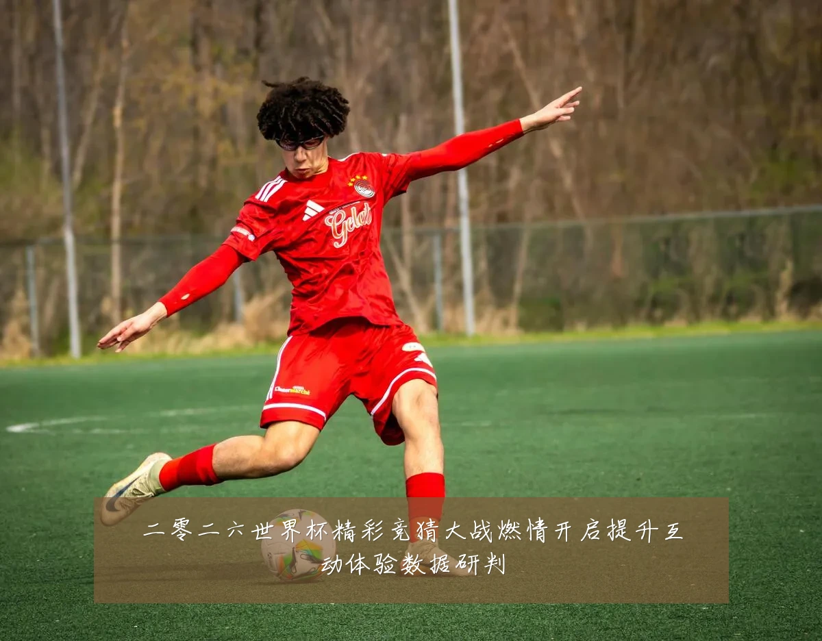 二零二六世界杯精彩竞猜大战燃情开启提升互动体验数据研判