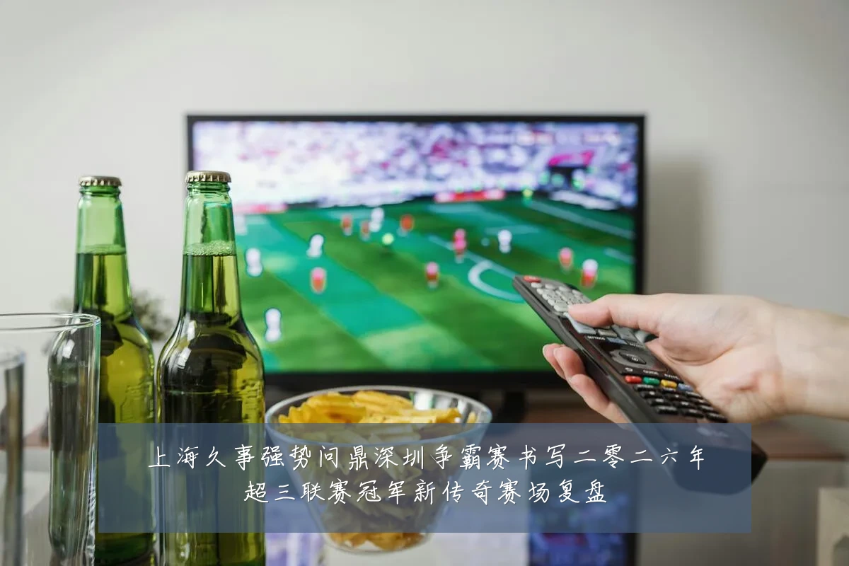 上海久事强势问鼎深圳争霸赛书写二零二六年超三联赛冠军新传奇赛场复盘